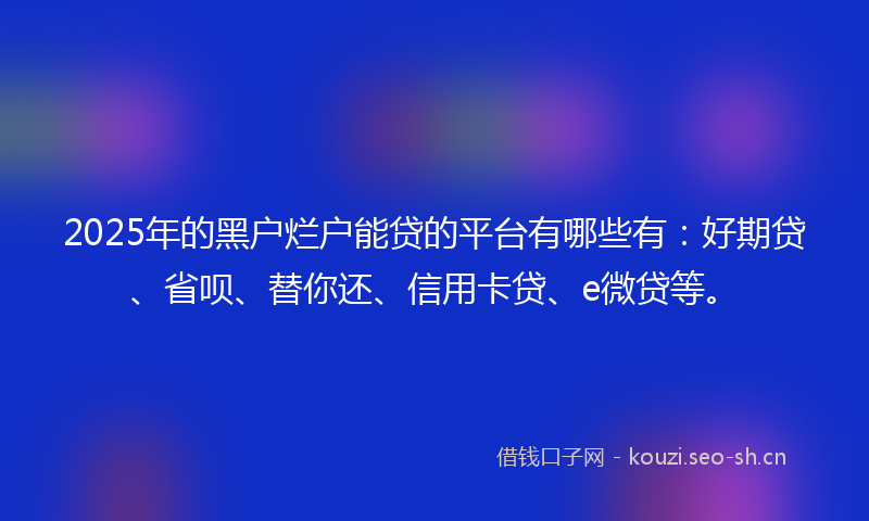2025年的黑户烂户能贷的平台有哪些有：好期贷、省呗、替你还、信用卡贷、e微贷等。