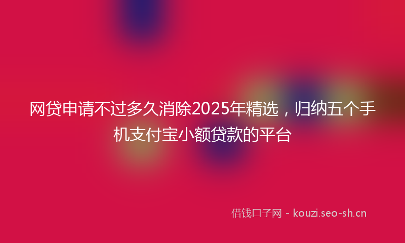 网贷申请不过多久消除2025年精选，归纳五个手机支付宝小额贷款的平台