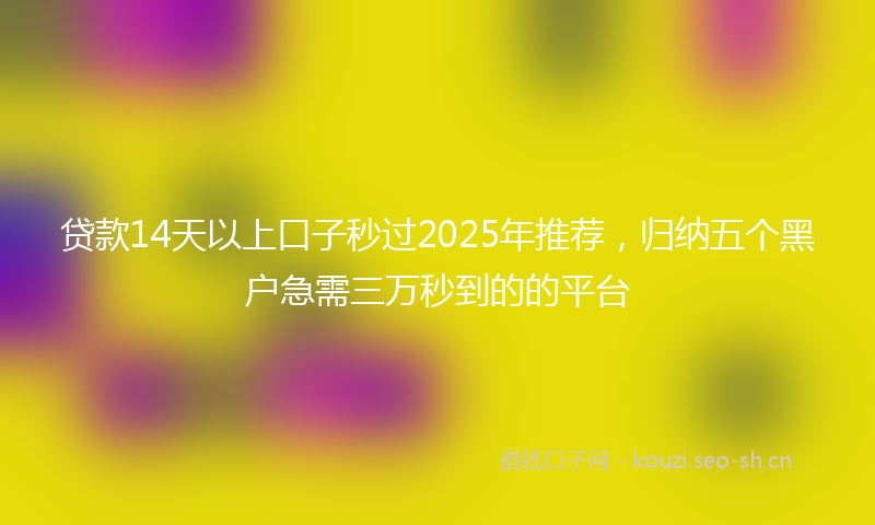 贷款14天以上口子秒过2025年推荐，归纳五个黑户急需三万秒到的的平台