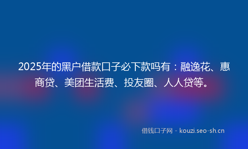 2025年的黑户借款口子必下款吗有：融逸花、惠商贷、美团生活费、投友圈、人人贷等。