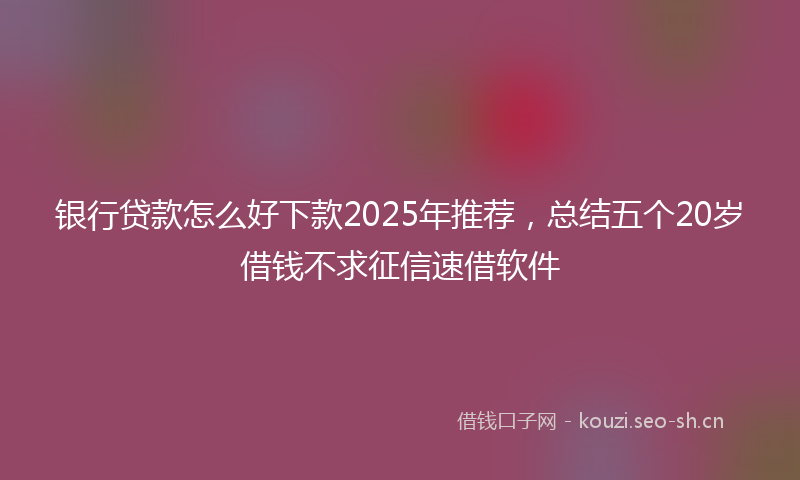 银行贷款怎么好下款2025年推荐，总结五个20岁借钱不求征信速借软件