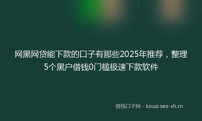 网黑网贷能下款的口子有那些2025年推荐，整理5个黑户借钱0门槛极速下款软件