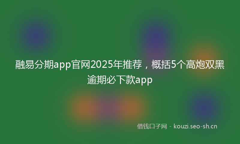 融易分期app官网2025年推荐，概括5个高炮双黑逾期必下款app