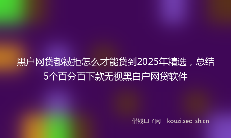 黑户网贷都被拒怎么才能贷到2025年精选，总结5个百分百下款无视黑白户网贷软件