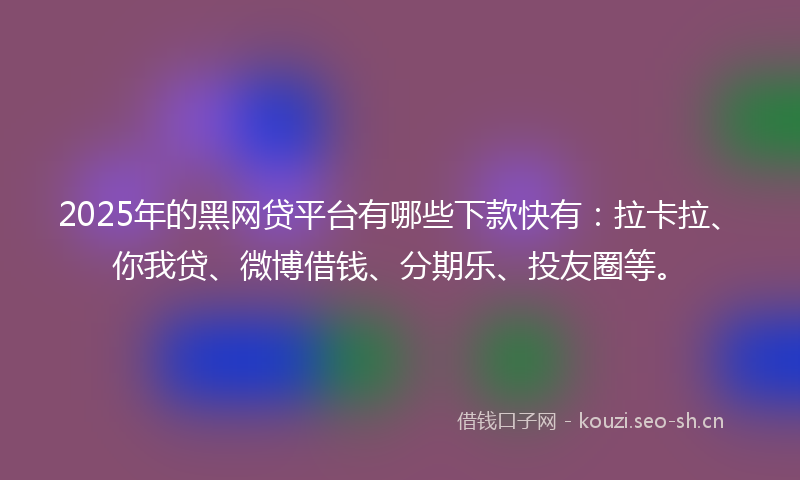 2025年的黑网贷平台有哪些下款快有：拉卡拉、你我贷、微博借钱、分期乐、投友圈等。