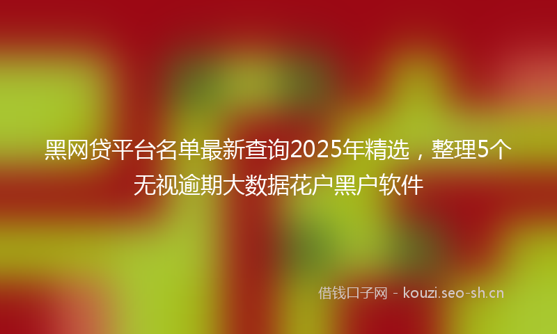 黑网贷平台名单最新查询2025年精选，整理5个无视逾期大数据花户黑户软件