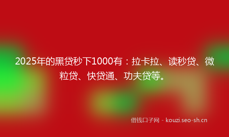 2025年的黑贷秒下1000有：拉卡拉、读秒贷、微粒贷、快贷通、功夫贷等。
