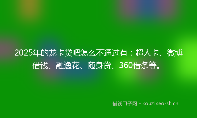 2025年的龙卡贷吧怎么不通过有：超人卡、微博借钱、融逸花、随身贷、360借条等。