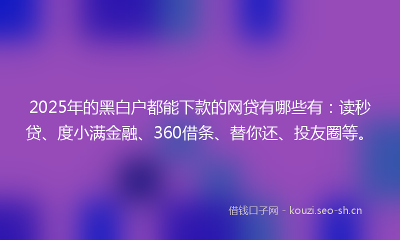2025年的黑白户都能下款的网贷有哪些有：读秒贷、度小满金融、360借条、替你还、投友圈等。