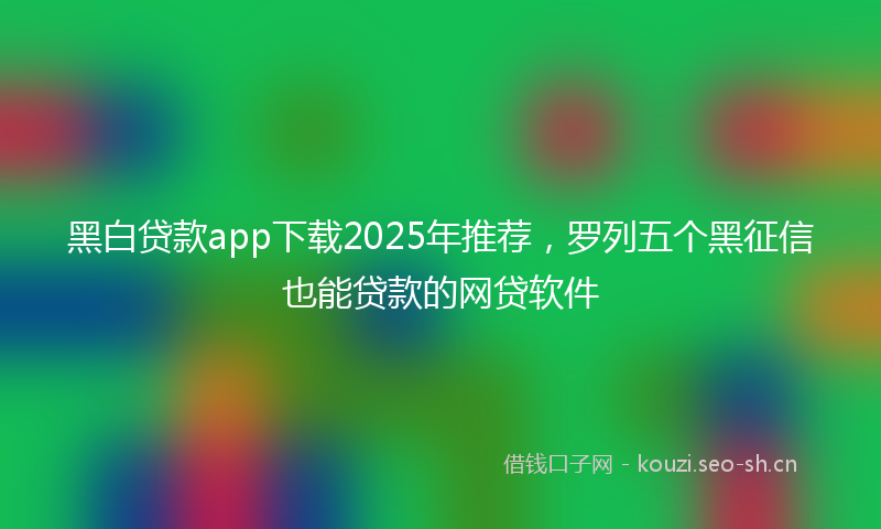 黑白贷款app下载2025年推荐，罗列五个黑征信也能贷款的网贷软件