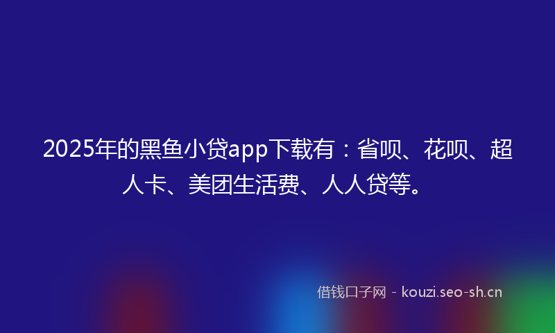 2025年的黑鱼小贷app下载有：省呗、花呗、超人卡、美团生活费、人人贷等。