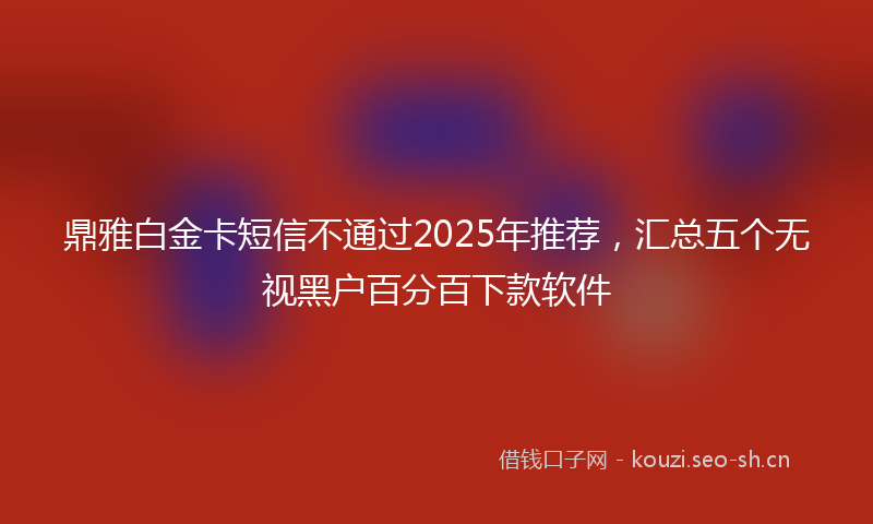 鼎雅白金卡短信不通过2025年推荐，汇总五个无视黑户百分百下款软件