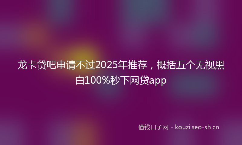 龙卡贷吧申请不过2025年推荐，概括五个无视黑白100%秒下网贷app