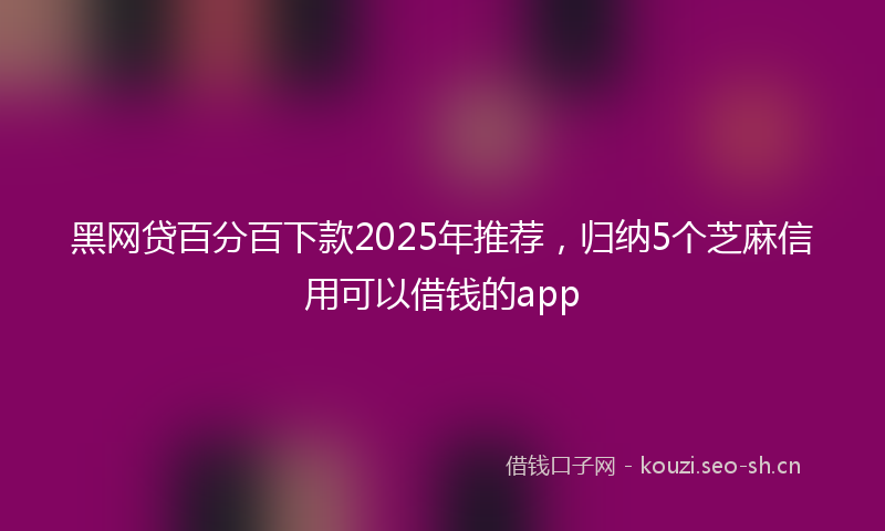 黑网贷百分百下款2025年推荐，归纳5个芝麻信用可以借钱的app