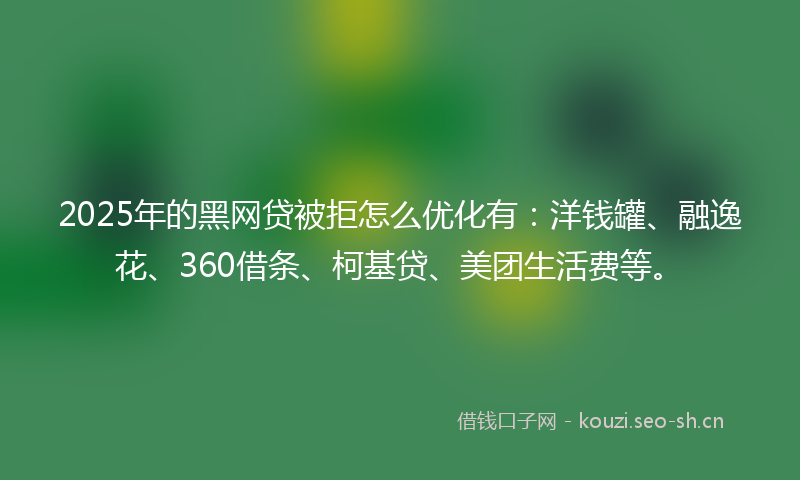 2025年的黑网贷被拒怎么优化有：洋钱罐、融逸花、360借条、柯基贷、美团生活费等。