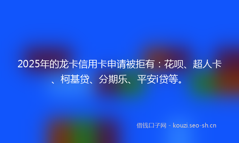 2025年的龙卡信用卡申请被拒有：花呗、超人卡、柯基贷、分期乐、平安i贷等。