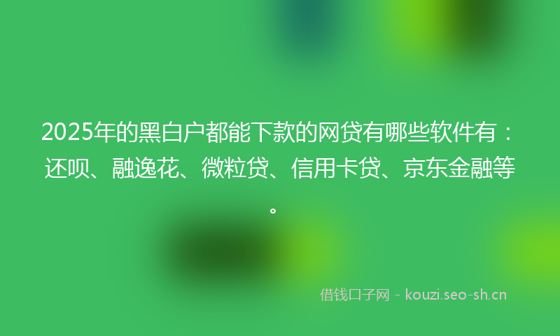 2025年的黑白户都能下款的网贷有哪些软件有：还呗、融逸花、微粒贷、信用卡贷、京东金融等。