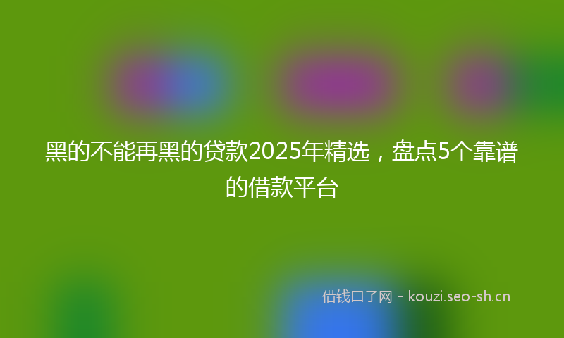 黑的不能再黑的贷款2025年精选，盘点5个靠谱的借款平台