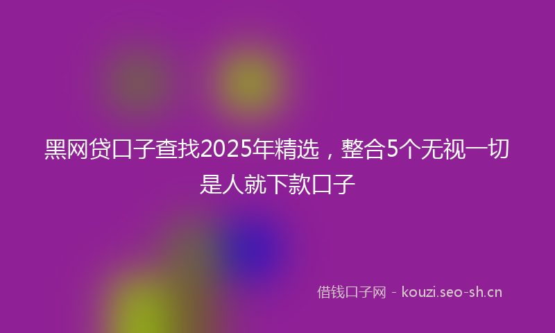 黑网贷口子查找2025年精选，整合5个无视一切是人就下款口子