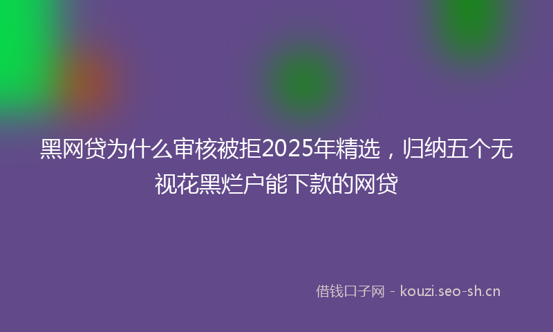 黑网贷为什么审核被拒2025年精选，归纳五个无视花黑烂户能下款的网贷