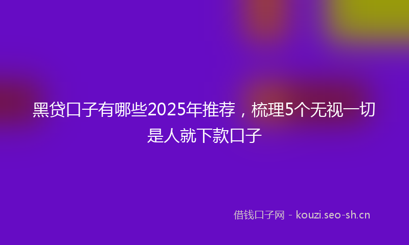 黑贷口子有哪些2025年推荐，梳理5个无视一切是人就下款口子