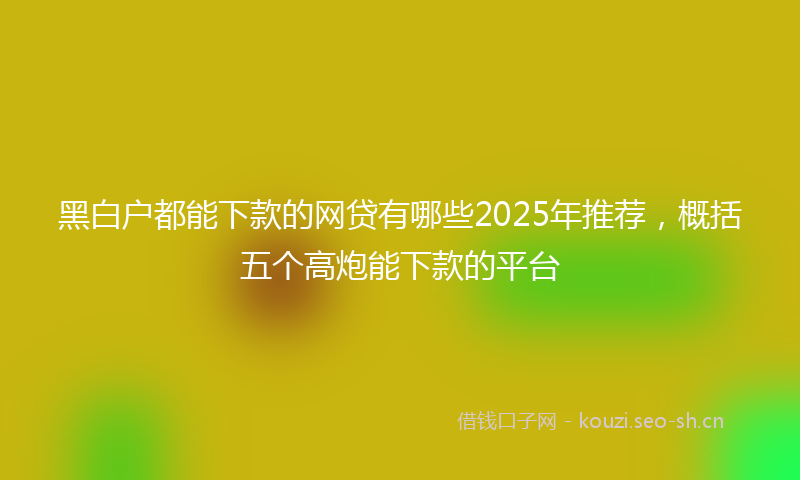 黑白户都能下款的网贷有哪些2025年推荐，概括五个高炮能下款的平台