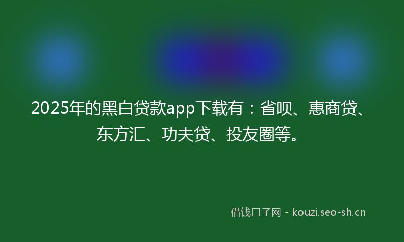 2025年的黑白贷款app下载有：省呗、惠商贷、东方汇、功夫贷、投友圈等。