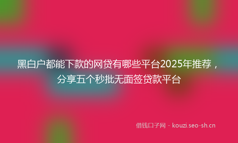 黑白户都能下款的网贷有哪些平台2025年推荐，分享五个秒批无面签贷款平台