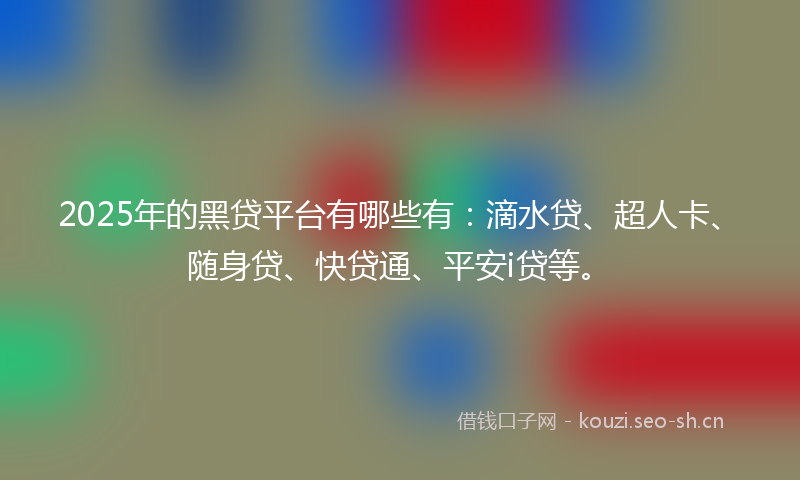 2025年的黑贷平台有哪些有：滴水贷、超人卡、随身贷、快贷通、平安i贷等。