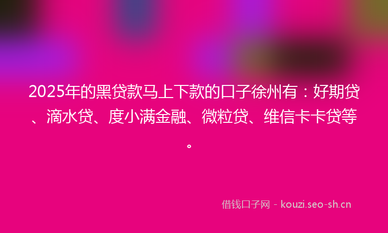 2025年的黑贷款马上下款的口子徐州有：好期贷、滴水贷、度小满金融、微粒贷、维信卡卡贷等。