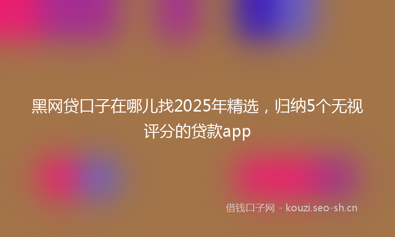 黑网贷口子在哪儿找2025年精选，归纳5个无视评分的贷款app