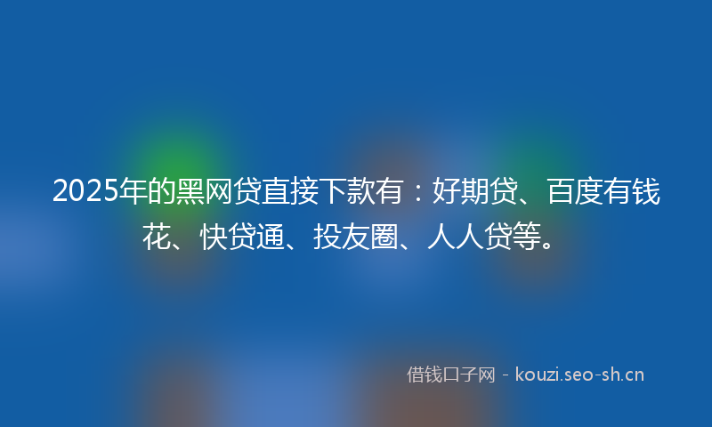 2025年的黑网贷直接下款有：好期贷、百度有钱花、快贷通、投友圈、人人贷等。
