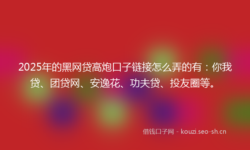 2025年的黑网贷高炮口子链接怎么弄的有：你我贷、团贷网、安逸花、功夫贷、投友圈等。