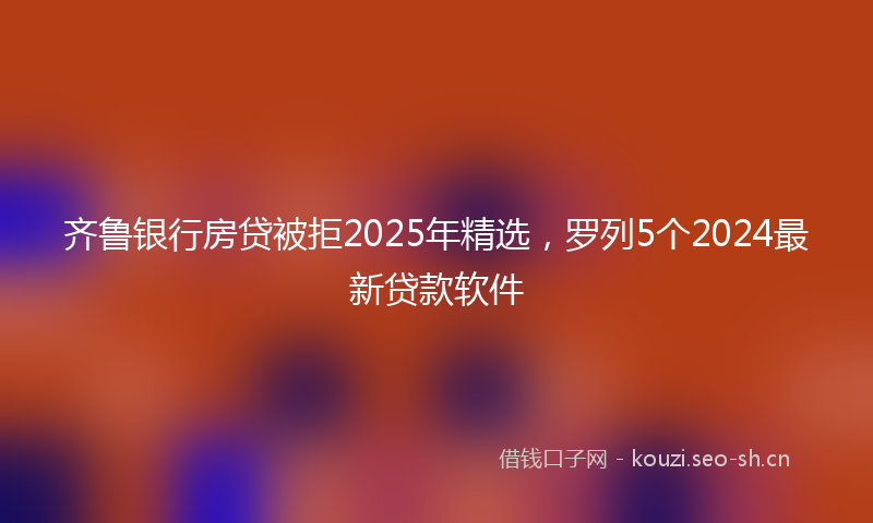齐鲁银行房贷被拒2025年精选，罗列5个2024最新贷款软件