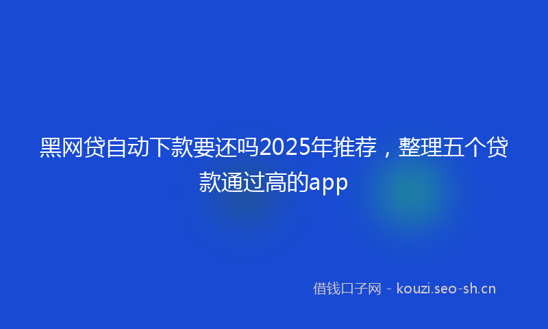 黑网贷自动下款要还吗2025年推荐，整理五个贷款通过高的app