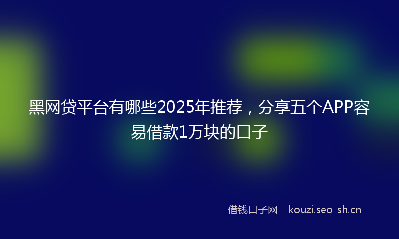 黑网贷平台有哪些2025年推荐，分享五个APP容易借款1万块的口子