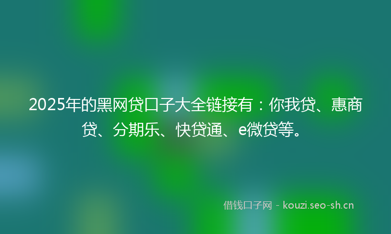 2025年的黑网贷口子大全链接有：你我贷、惠商贷、分期乐、快贷通、e微贷等。