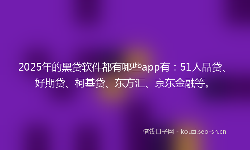 2025年的黑贷软件都有哪些app有：51人品贷、好期贷、柯基贷、东方汇、京东金融等。