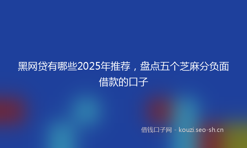 黑网贷有哪些2025年推荐，盘点五个芝麻分负面借款的口子