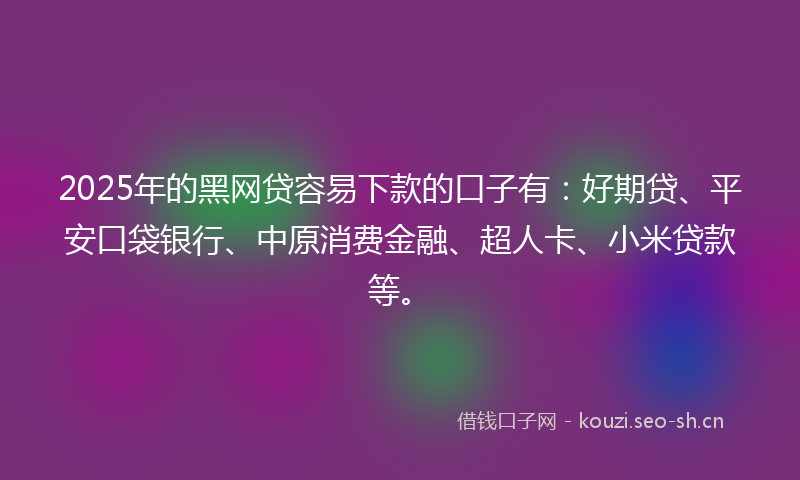 2025年的黑网贷容易下款的口子有：好期贷、平安口袋银行、中原消费金融、超人卡、小米贷款等。