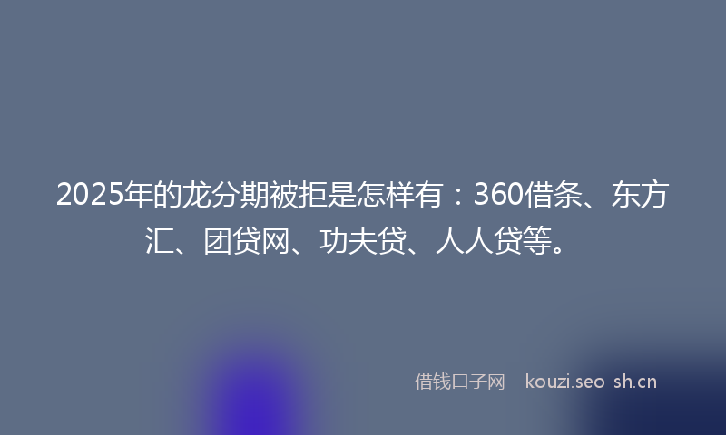 2025年的龙分期被拒是怎样有：360借条、东方汇、团贷网、功夫贷、人人贷等。