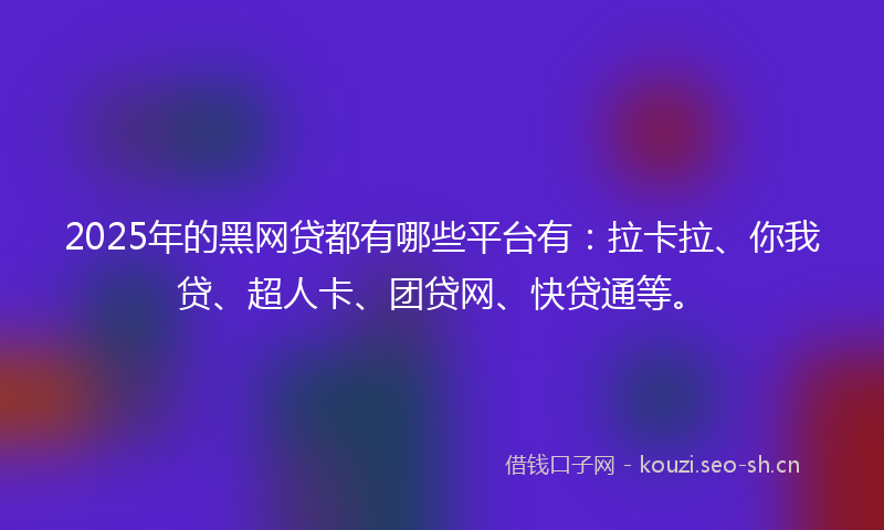 2025年的黑网贷都有哪些平台有：拉卡拉、你我贷、超人卡、团贷网、快贷通等。