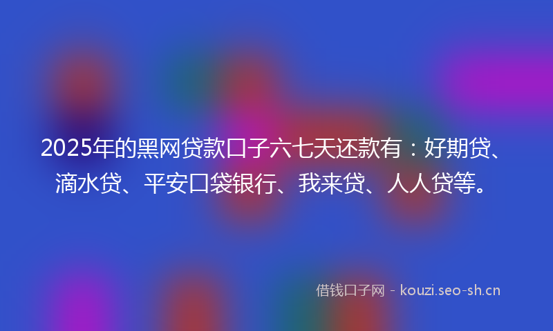 2025年的黑网贷款口子六七天还款有：好期贷、滴水贷、平安口袋银行、我来贷、人人贷等。