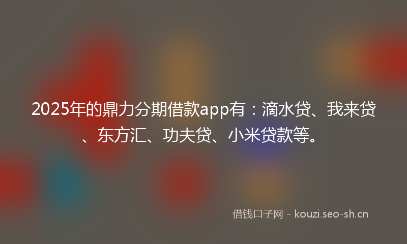 2025年的鼎力分期借款app有：滴水贷、我来贷、东方汇、功夫贷、小米贷款等。