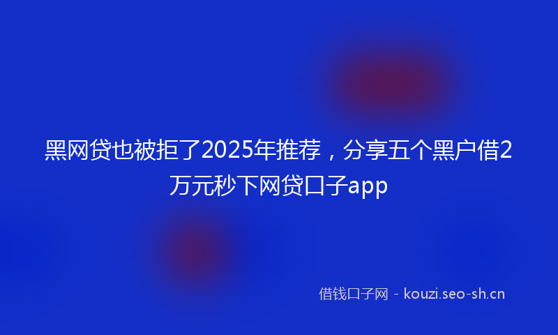黑网贷也被拒了2025年推荐，分享五个黑户借2万元秒下网贷口子app