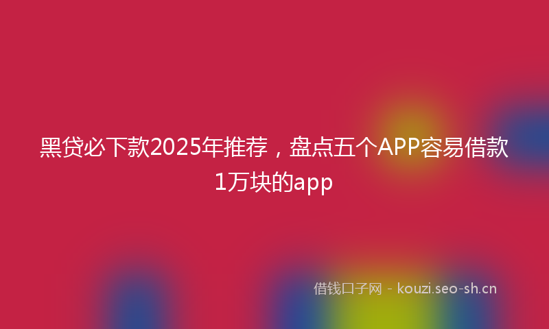 黑贷必下款2025年推荐，盘点五个APP容易借款1万块的app