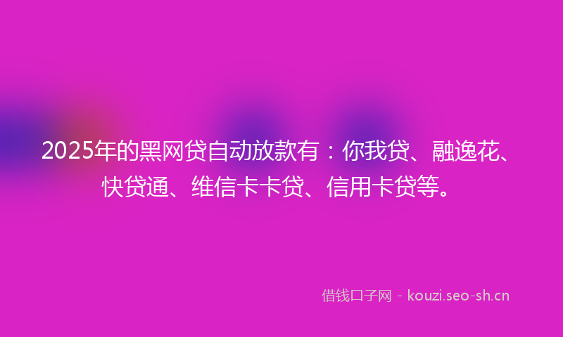 2025年的黑网贷自动放款有：你我贷、融逸花、快贷通、维信卡卡贷、信用卡贷等。