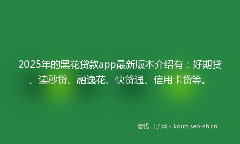 2025年的黑花贷款app最新版本介绍有：好期贷、读秒贷、融逸花、快贷通、信用卡贷等。