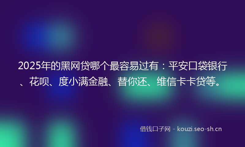 2025年的黑网贷哪个最容易过有：平安口袋银行、花呗、度小满金融、替你还、维信卡卡贷等。