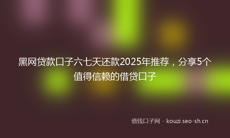 黑网贷款口子六七天还款2025年推荐，分享5个值得信赖的借贷口子
